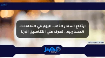 ارتفاع أسعار الذهب اليوم في التعاملات المسائية.. تعرف على التفاصيل الآن!